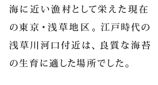 海に近い漁村として栄えた現在の東京・浅草地区。江戸時代の浅草川河口付近は、良質な海苔の生育に適した場所でした。