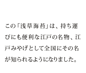 この「浅草海苔」は、持ち運びにも便利な江戸の名物、江戸みやげとして全国にその名が知られるようになりました。