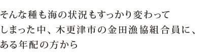 そんな種も海の状況もすっかり変わってしまった中、木更津市の金田漁協組合員に、ある年配の方から