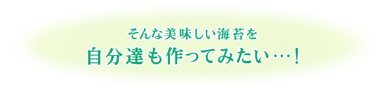 そんな美味しい海苔を自分達も作ってみたい…！