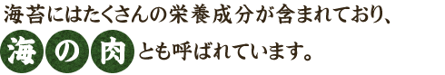 海苔にはたくさんの栄養成分が含まれており、海の肉とも呼ばれています。