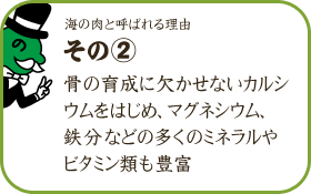 海の肉と呼ばれる理由 その2／骨の育成に欠かせないカルシウムをはじめ、マグネシウム、鉄分などの多くのミネラルやビタミン類も豊富